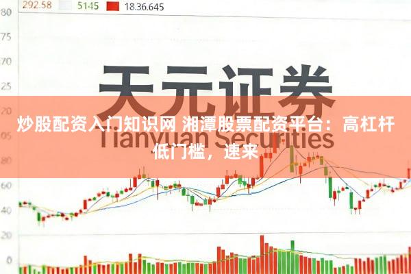 炒股配资入门知识网 湘潭股票配资平台：高杠杆低门槛，速来