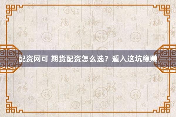 配资网可 期货配资怎么选？遁入这坑稳赚