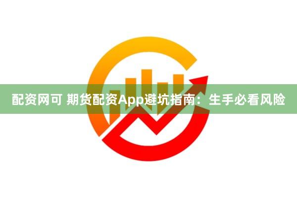 配资网可 期货配资App避坑指南：生手必看风险