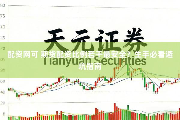 配资网可 期货配资比例若干最安全？生手必看避坑指南