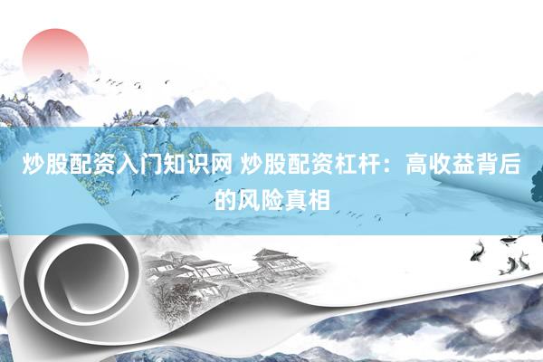 炒股配资入门知识网 炒股配资杠杆：高收益背后的风险真相