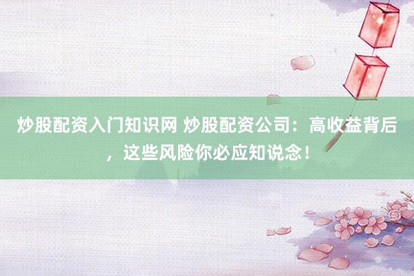 炒股配资入门知识网 炒股配资公司：高收益背后，这些风险你必应知说念！