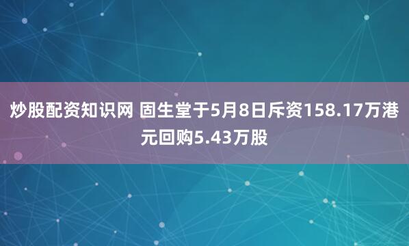 炒股配资知识网 固生堂于5月8日斥资158.17万港元回购5.43万股