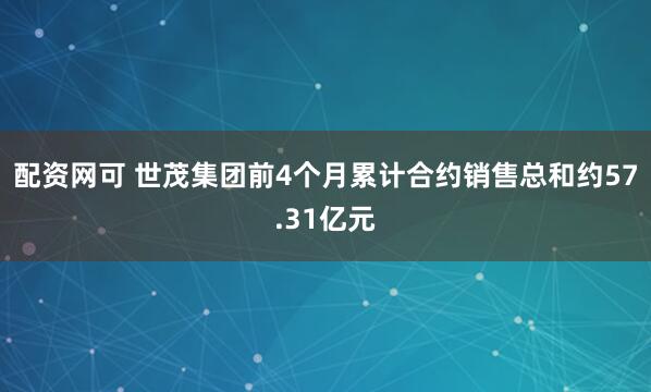 配资网可 世茂集团前4个月累计合约销售总和约57.31亿元