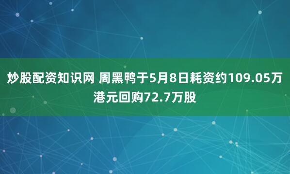 炒股配资知识网 周黑鸭于5月8日耗资约109.05万港元回购72.7万股