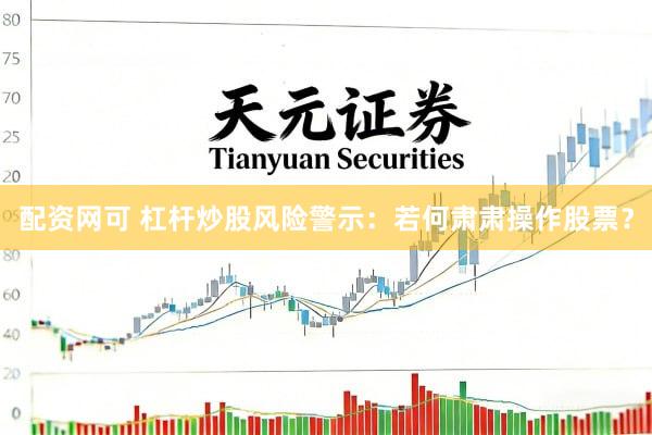 配资网可 杠杆炒股风险警示：若何肃肃操作股票？