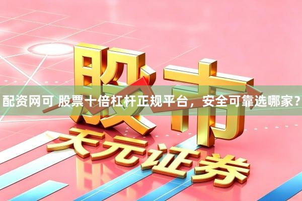 配资网可 股票十倍杠杆正规平台，安全可靠选哪家？