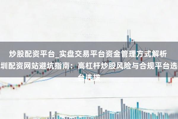 炒股配资平台_实盘交易平台资金管理方式解析 深圳配资网站避坑指南：高杠杆炒股风险与合规平台选拔