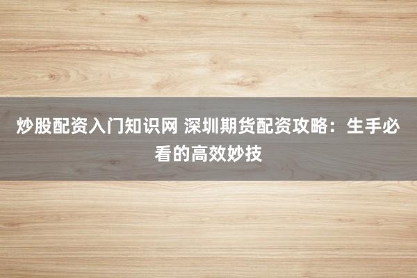 炒股配资入门知识网 深圳期货配资攻略：生手必看的高效妙技