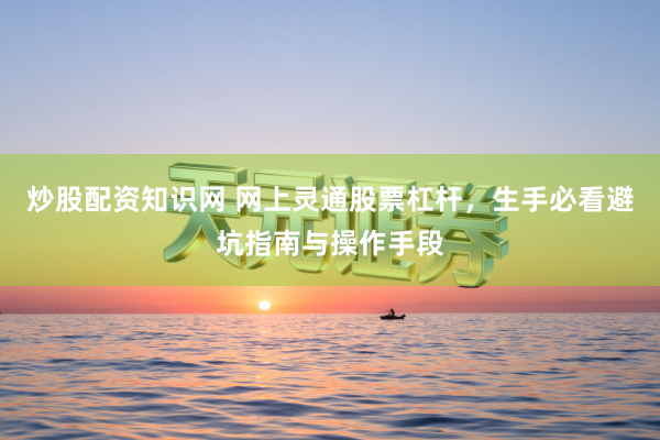 炒股配资知识网 网上灵通股票杠杆，生手必看避坑指南与操作手段