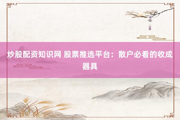 炒股配资知识网 股票推选平台：散户必看的收成器具