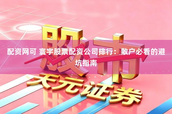 配资网可 寰宇股票配资公司排行：散户必看的避坑指南