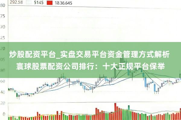 炒股配资平台_实盘交易平台资金管理方式解析 寰球股票配资公司排行：十大正规平台保举
