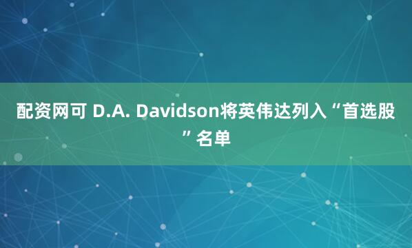 配资网可 D.A. Davidson将英伟达列入“首选股”名单