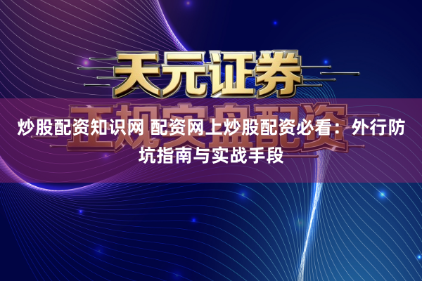 炒股配资知识网 配资网上炒股配资必看：外行防坑指南与实战手段