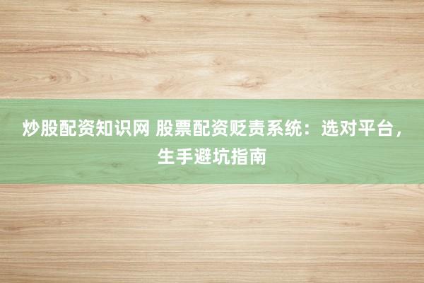 炒股配资知识网 股票配资贬责系统：选对平台，生手避坑指南