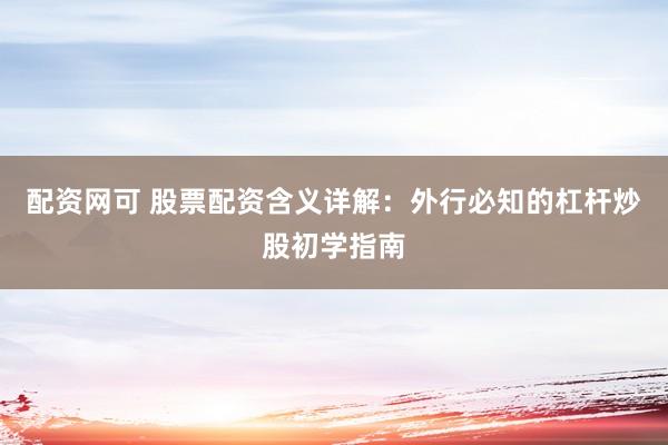 配资网可 股票配资含义详解:外行必知的杠杆炒股初学指南