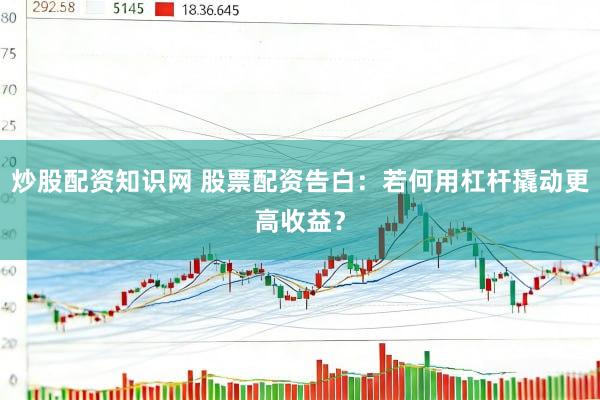 炒股配资知识网 股票配资告白：若何用杠杆撬动更高收益？