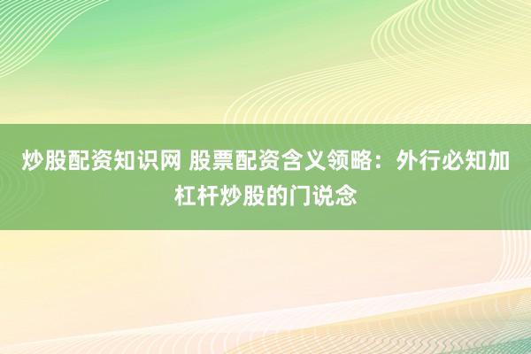 炒股配资知识网 股票配资含义领略：外行必知加杠杆炒股的门说念