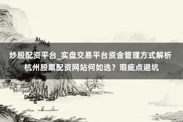 炒股配资平台_实盘交易平台资金管理方式解析 杭州股票配资网站何如选？瑕疵点避坑