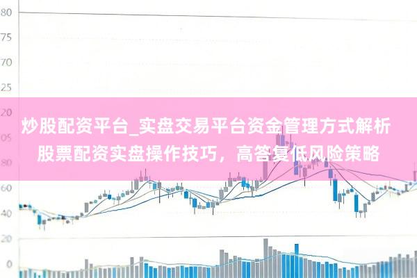 炒股配资平台_实盘交易平台资金管理方式解析 股票配资实盘操作技巧，高答复低风险策略