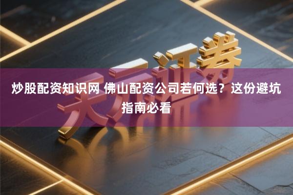 炒股配资知识网 佛山配资公司若何选?这份避坑指南必看