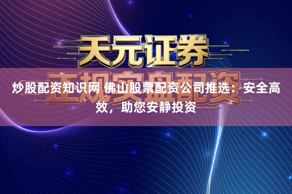 炒股配资知识网 佛山股票配资公司推选：安全高效，助您安静投资