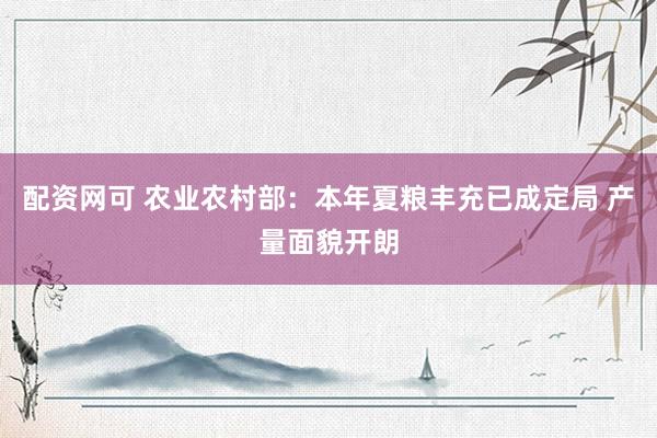 配资网可 农业农村部：本年夏粮丰充已成定局 产量面貌开朗