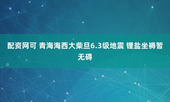 配资网可 青海海西大柴旦6.3级地震 锂盐坐褥暂无碍
