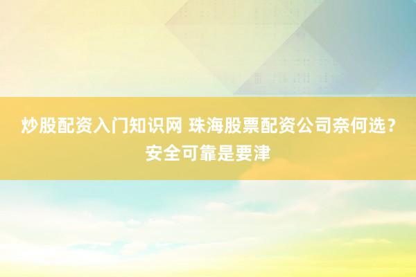 炒股配资入门知识网 珠海股票配资公司奈何选？安全可靠是要津