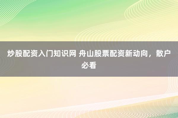 炒股配资入门知识网 舟山股票配资新动向，散户必看