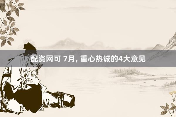 配资网可 7月, 重心热诚的4大意见