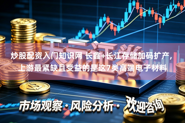 炒股配资入门知识网 长鑫+长江存储加码扩产, 上游最紧缺且受益的是这7类高端电子材料