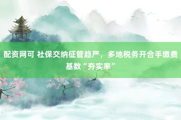 配资网可 社保交纳征管趋严，多地税务开合手缴费基数“夯实率”