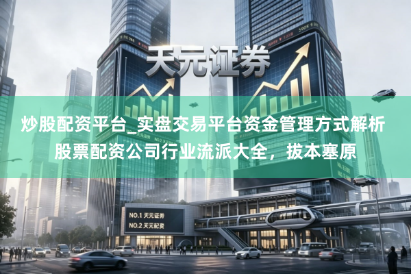 炒股配资平台_实盘交易平台资金管理方式解析 股票配资公司行业流派大全，拔本塞原