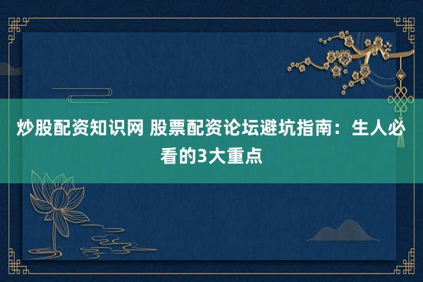 炒股配资知识网 股票配资论坛避坑指南：生人必看的3大重点
