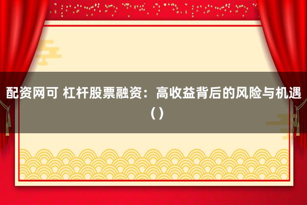 配资网可 杠杆股票融资：高收益背后的风险与机遇（）