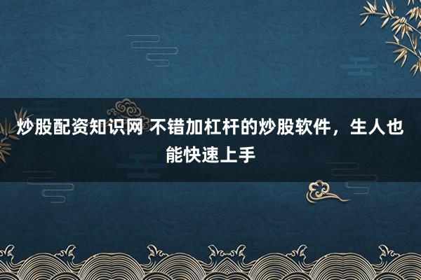 炒股配资知识网 不错加杠杆的炒股软件，生人也能快速上手