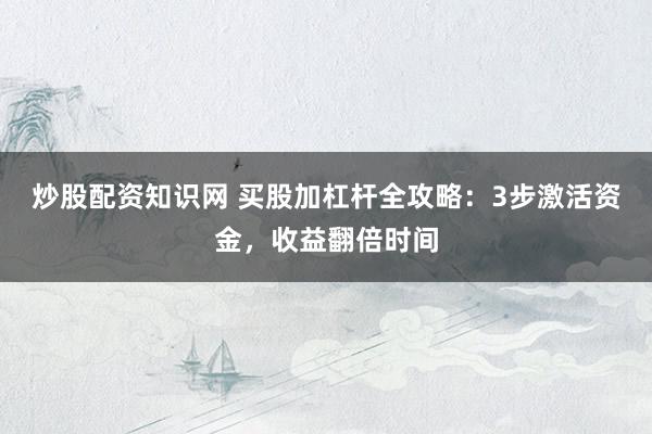 炒股配资知识网 买股加杠杆全攻略：3步激活资金，收益翻倍时间
