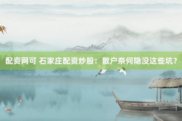 配资网可 石家庄配资炒股：散户奈何隐没这些坑？