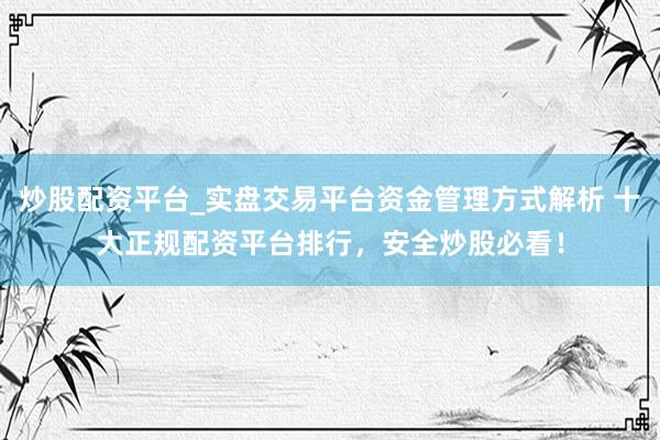 炒股配资平台_实盘交易平台资金管理方式解析 十大正规配资平台排行，安全炒股必看！