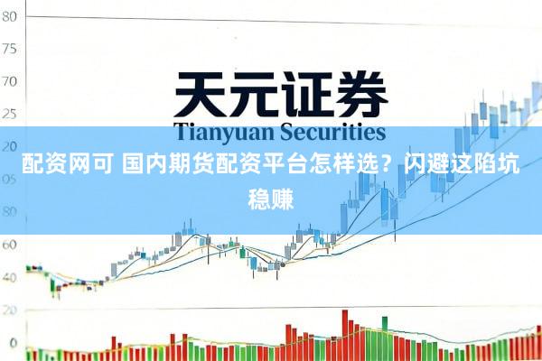 配资网可 国内期货配资平台怎样选？闪避这陷坑稳赚