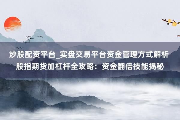 炒股配资平台_实盘交易平台资金管理方式解析 股指期货加杠杆全攻略：资金翻倍技能揭秘