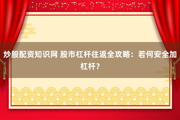 炒股配资知识网 股市杠杆往返全攻略：若何安全加杠杆？