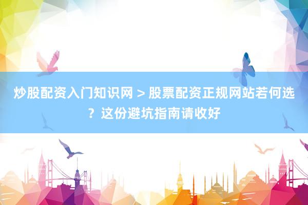 炒股配资入门知识网 > 股票配资正规网站若何选？这份避坑指南请收好