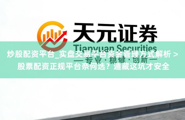 炒股配资平台_实盘交易平台资金管理方式解析 > 股票配资正规平台奈何选？遁藏这坑才安全