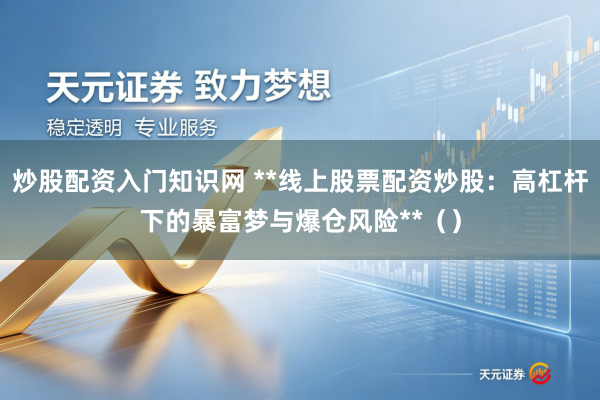 炒股配资入门知识网 **线上股票配资炒股：高杠杆下的暴富梦与爆仓风险**（）