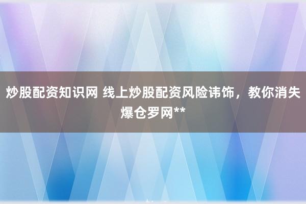 炒股配资知识网 线上炒股配资风险讳饰，教你消失爆仓罗网**