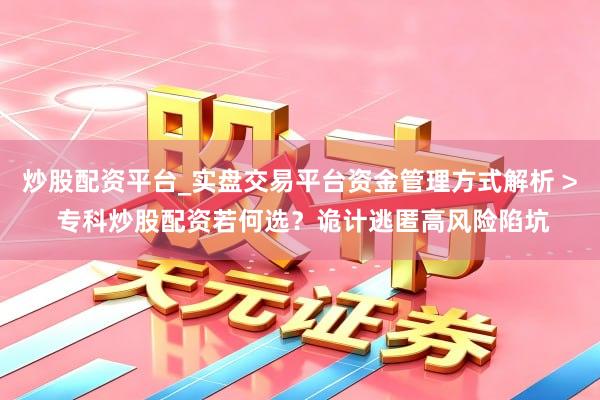 炒股配资平台_实盘交易平台资金管理方式解析 > 专科炒股配资若何选？诡计逃匿高风险陷坑