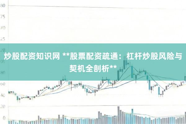 炒股配资知识网 **股票配资疏通：杠杆炒股风险与契机全剖析**